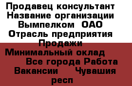 Продавец-консультант › Название организации ­ Вымпелком, ОАО › Отрасль предприятия ­ Продажи › Минимальный оклад ­ 20 000 - Все города Работа » Вакансии   . Чувашия респ.